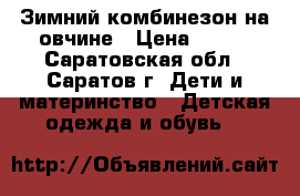 Зимний комбинезон на овчине › Цена ­ 950 - Саратовская обл., Саратов г. Дети и материнство » Детская одежда и обувь   